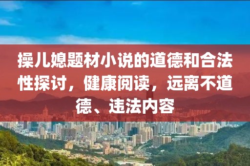 操兒媳題材小說的道德和合法性探討，健康閱讀，遠離不道德、違法內容