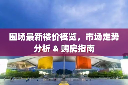 圍場最新樓價概覽，市場走勢分析 & 購房指南