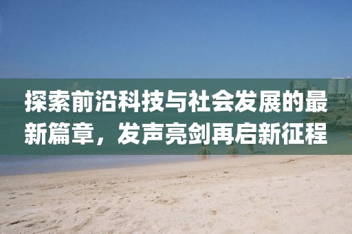 探索前沿科技與社會發(fā)展的最新篇章，發(fā)聲亮劍再啟新征程