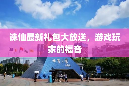 誅仙最新禮包大放送，游戲玩家的福音