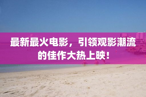 最新最火電影，引領(lǐng)觀影潮流的佳作大熱上映！