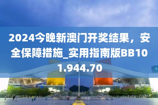2024今晚新澳門開獎結(jié)果，安全保障措施_實用指南版BB101.944.70