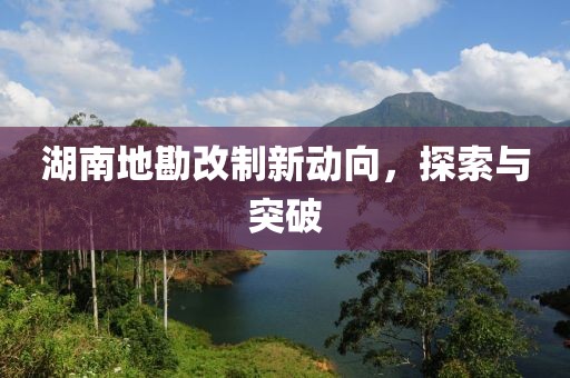 湖南地勘改制新動向，探索與突破