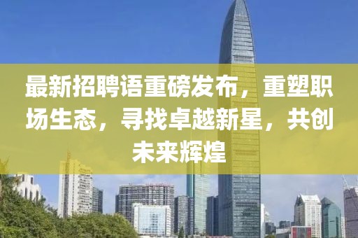 最新招聘語重磅發(fā)布，重塑職場生態(tài)，尋找卓越新星，共創(chuàng)未來輝煌