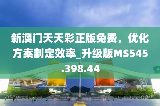 新澳門天天彩正版免費，優(yōu)化方案制定效率_升級版MS545.398.44