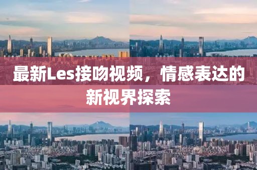 最新Les接吻視頻，情感表達(dá)的新視界探索