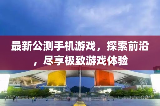 最新公測(cè)手機(jī)游戲，探索前沿，盡享極致游戲體驗(yàn)