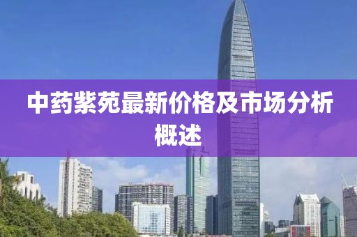 中藥紫苑最新價(jià)格及市場(chǎng)分析概述