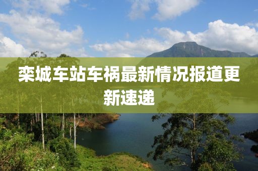 欒城車站車禍最新情況報道更新速遞
