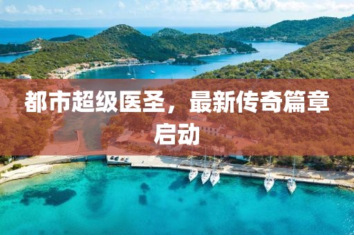 都市超級(jí)醫(yī)圣，最新傳奇篇章啟動(dòng)