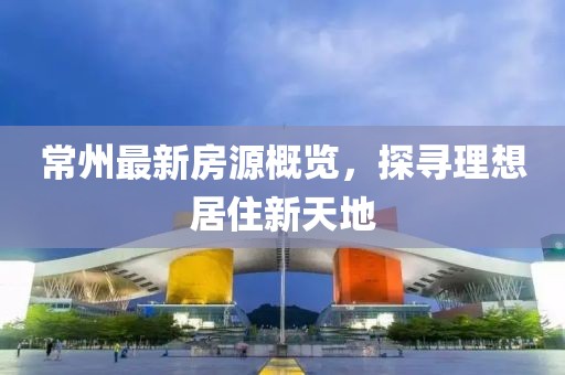 常州最新房源概覽，探尋理想居住新天地