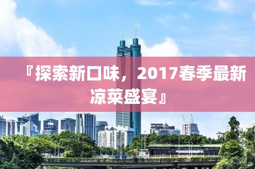 『探索新口味，2017春季最新涼菜盛宴』