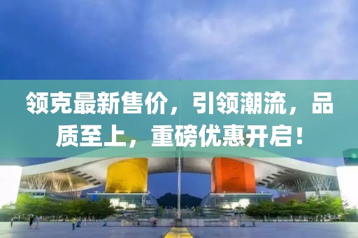 領(lǐng)克最新售價，引領(lǐng)潮流，品質(zhì)至上，重磅優(yōu)惠開啟！