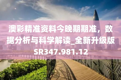 澳彩精準(zhǔn)資料今晚期期準(zhǔn)，數(shù)據(jù)分析與科學(xué)解讀_全新升級(jí)版SR347.981.12