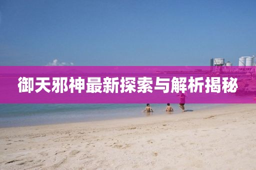 御天邪神最新探索與解析揭秘