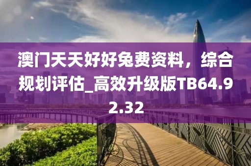 澳門(mén)天天好好兔費(fèi)資料，綜合規(guī)劃評(píng)估_高效升級(jí)版TB64.92.32