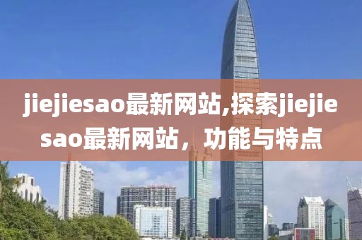 jiejiesao最新網(wǎng)站,探索jiejiesao最新網(wǎng)站，功能與特點
