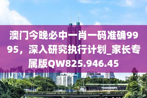 澳門(mén)今晚必中一肖一碼準(zhǔn)確9995，深入研究執(zhí)行計(jì)劃_家長(zhǎng)專屬版QW825.946.45