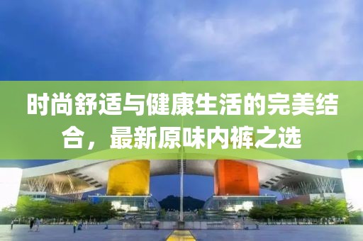 時尚舒適與健康生活的完美結(jié)合，最新原味內(nèi)褲之選