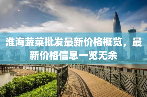 淮海蔬菜批發(fā)最新價(jià)格概覽，最新價(jià)格信息一覽無(wú)余