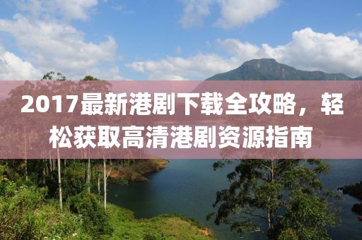 2017最新港劇下載全攻略，輕松獲取高清港劇資源指南