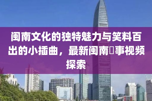 閩南文化的獨特魅力與笑料百出的小插曲，最新閩南囧事視頻探索