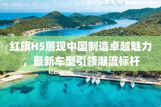 紅旗H5展現(xiàn)中國制造卓越魅力，最新車型引領潮流標桿