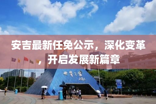 安吉最新任免公示，深化變革，開(kāi)啟發(fā)展新篇章
