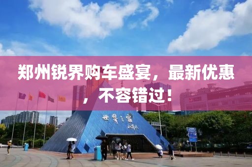 鄭州銳界購車盛宴，最新優(yōu)惠，不容錯過！