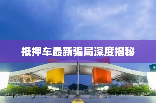 抵押車最新騙局深度揭秘