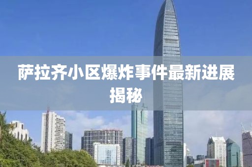 薩拉齊小區(qū)爆炸事件最新進展揭秘