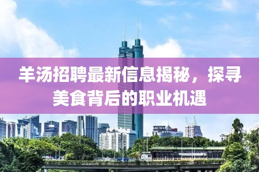 羊湯招聘最新信息揭秘，探尋美食背后的職業(yè)機遇