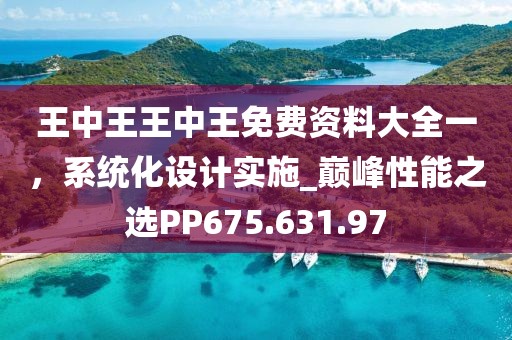 王中王王中王免費資料大全一，系統(tǒng)化設(shè)計實施_巔峰性能之選PP675.631.97