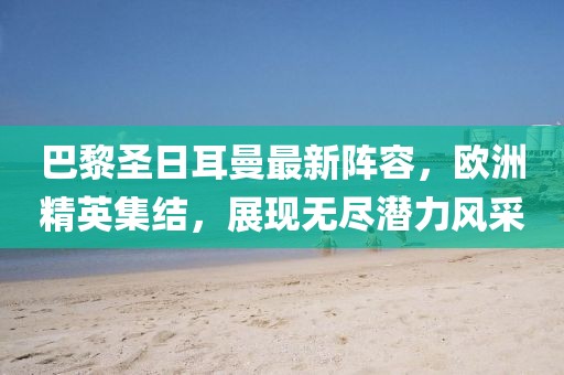 巴黎圣日耳曼最新陣容，歐洲精英集結(jié)，展現(xiàn)無盡潛力風(fēng)采