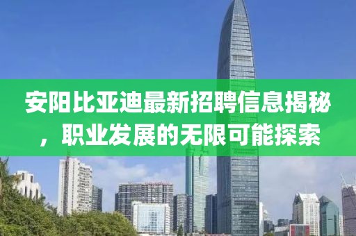 安陽比亞迪最新招聘信息揭秘，職業(yè)發(fā)展的無限可能探索