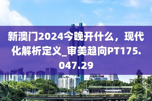新澳門2024今晚開(kāi)什么，現(xiàn)代化解析定義_審美趨向PT175.047.29