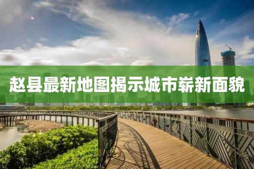 趙縣最新地圖揭示城市嶄新面貌