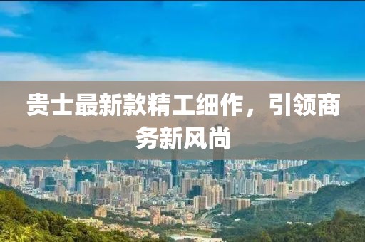 貴士最新款精工細(xì)作，引領(lǐng)商務(wù)新風(fēng)尚