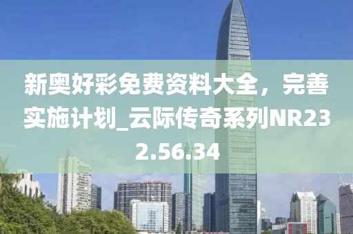新奧好彩免費(fèi)資料大全，完善實(shí)施計(jì)劃_云際傳奇系列NR232.56.34