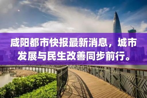 咸陽都市快報最新消息，城市發(fā)展與民生改善同步前行。