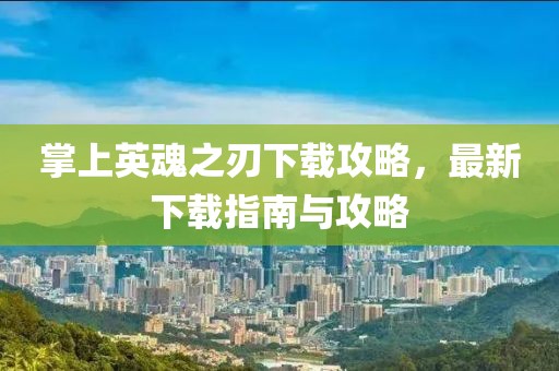 掌上英魂之刃下載攻略，最新下載指南與攻略