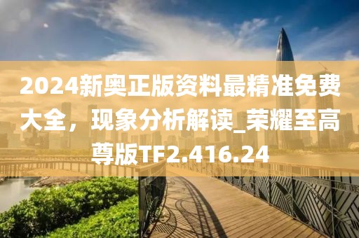 2024新奧正版資料最精準(zhǔn)免費大全，現(xiàn)象分析解讀_榮耀至高尊版TF2.416.24