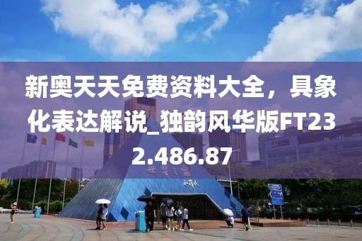 新奧天天免費資料大全，具象化表達(dá)解說_獨韻風(fēng)華版FT232.486.87