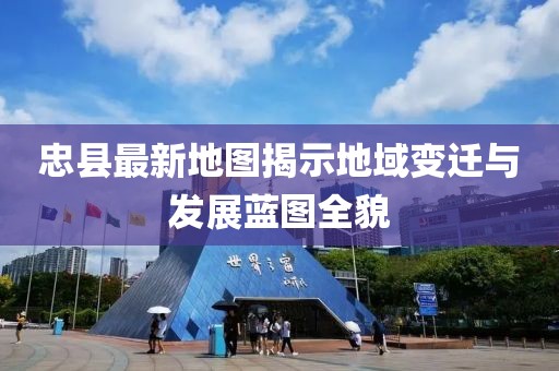 忠縣最新地圖揭示地域變遷與發(fā)展藍圖全貌