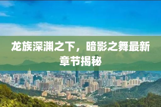 龍族深淵之下，暗影之舞最新章節(jié)揭秘