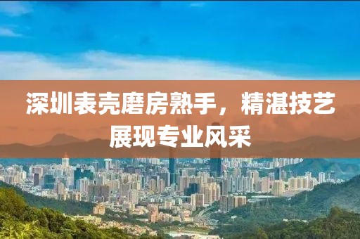 深圳表殼磨房熟手，精湛技藝展現(xiàn)專(zhuān)業(yè)風(fēng)采
