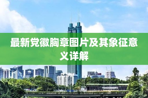 最新黨徽胸章圖片及其象征意義詳解