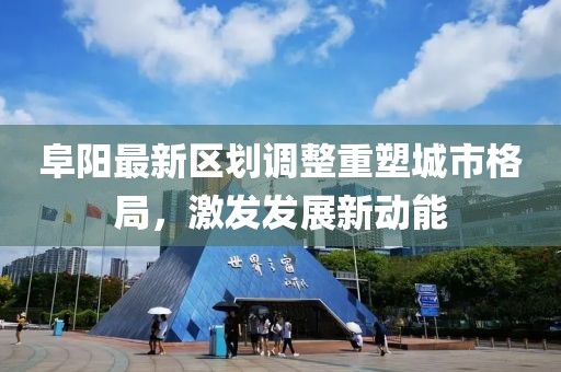 阜陽最新區(qū)劃調(diào)整重塑城市格局，激發(fā)發(fā)展新動能