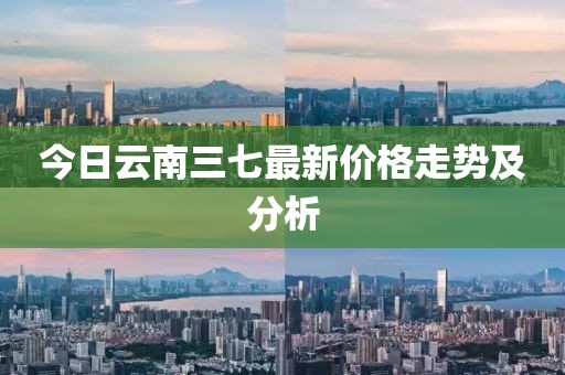 今日云南三七最新價(jià)格走勢(shì)及分析