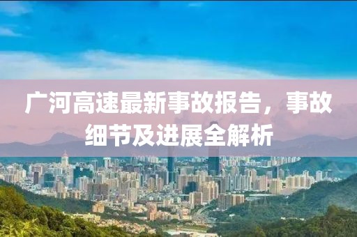 廣河高速最新事故報(bào)告，事故細(xì)節(jié)及進(jìn)展全解析